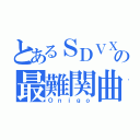 とあるＳＤＶＸの最難関曲（Ｏｎｉｇｏ）