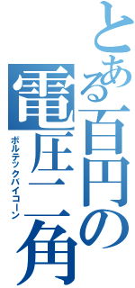 とある百円の電圧二角獣（ボルテックバイコーン）