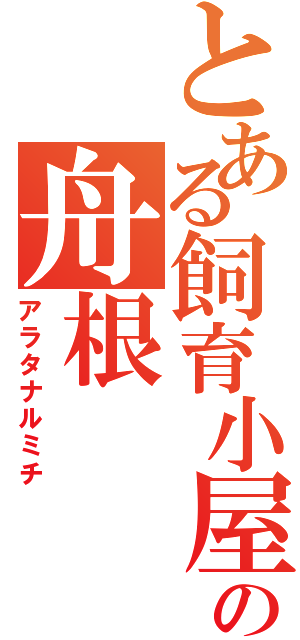 とある飼育小屋の舟根（アラタナルミチ）