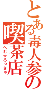 とある毒人参の喫茶店（へむ☆ろっきゅ）