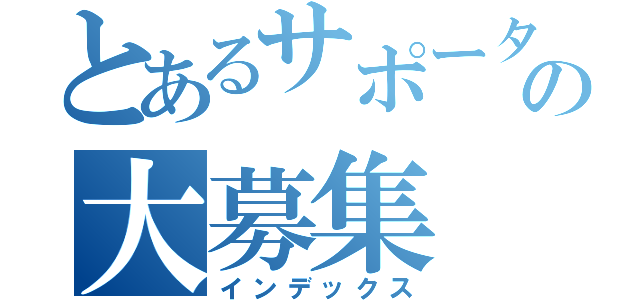 とあるサポーターの大募集（インデックス）