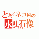 とあるネコ科の水吐石像（マーライオン）