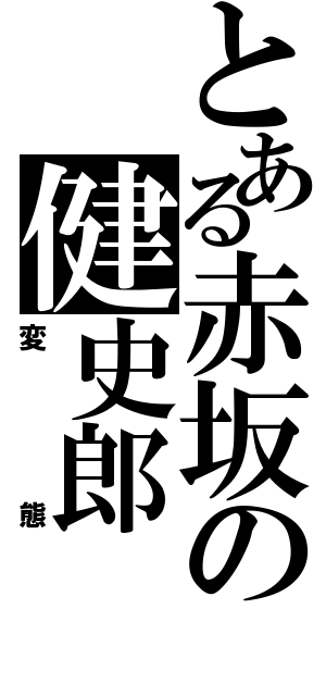 とある赤坂の健史郎（変態）