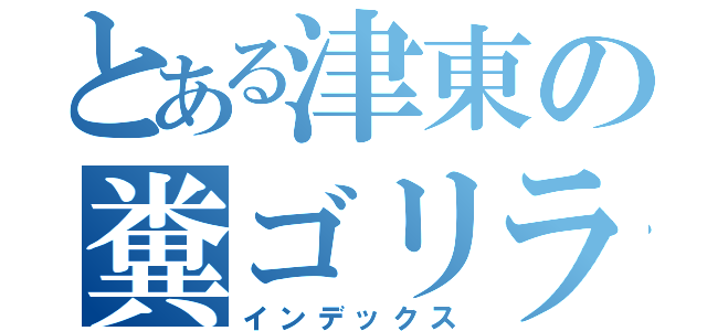 とある津東の糞ゴリラ（インデックス）