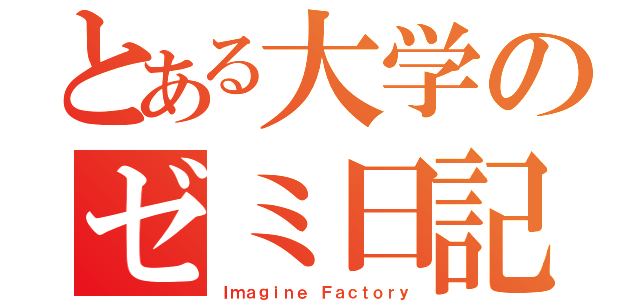 とある大学のゼミ日記（Ｉｍａｇｉｎｅ Ｆａｃｔｏｒｙ）