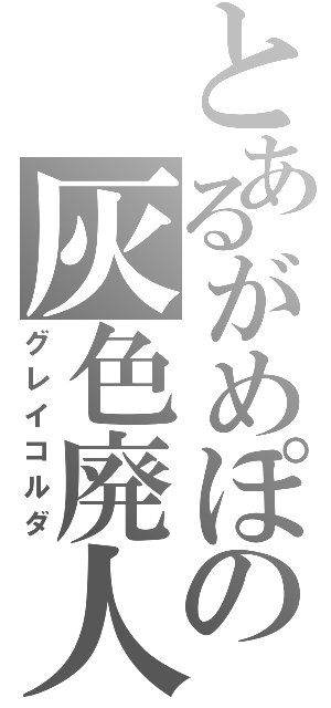 とあるがめぽの灰色廃人（グレイコルダ）