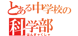 とある中学校の科学部（はんぎゃくしゃ）