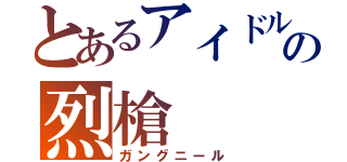 とあるアイドルの烈槍（ガングニール）