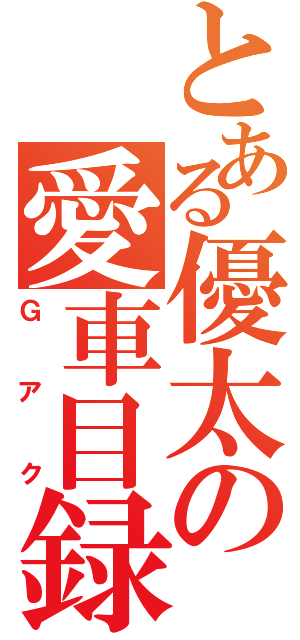 とある優太の愛車目録（Ｇアク）