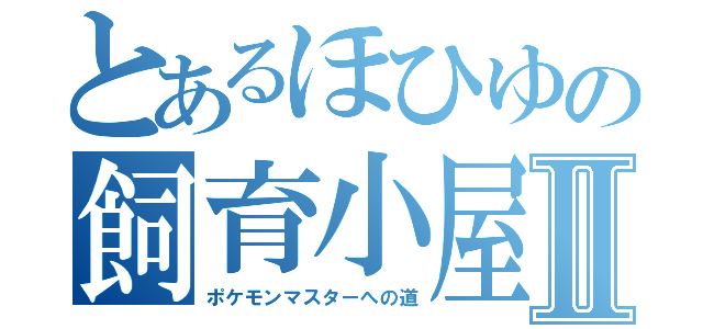 とあるほひゆの飼育小屋Ⅱ（ポケモンマスターへの道）