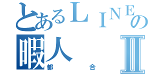 とあるＬＩＮＥの暇人Ⅱ（都合）