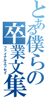 とある僕らの卒業文集（ファイナルエッセイ）