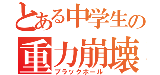 とある中学生の重力崩壊星（ブラックホール）