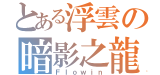 とある浮雲の暗影之龍（Ｆｌｏｗｉｎ）