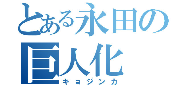 とある永田の巨人化（キョジンカ）