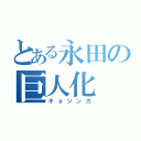 とある永田の巨人化（キョジンカ）