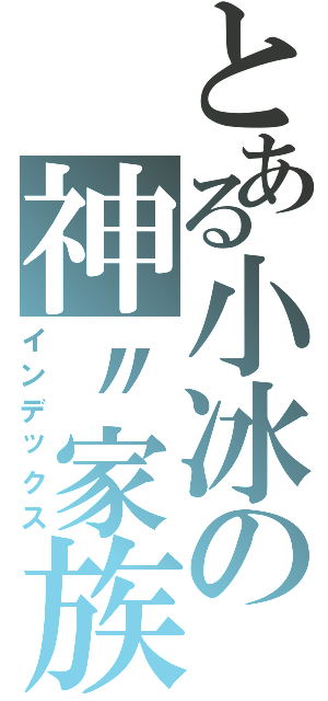 とある小冰の神〃家族（インデックス）