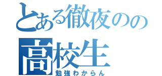 とある徹夜のの高校生（勉強わからん）