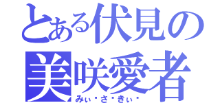 とある伏見の美咲愛者（みぃ〜さ〜きぃ〜）