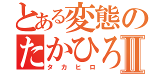 とある変態のたかひろⅡ（タカヒロ）