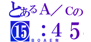 とあるＡ／Ｃの⑮：４５（Ｂ０ＡＥ年）