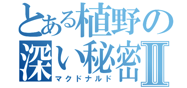 とある植野の深い秘密Ⅱ（マクドナルド）