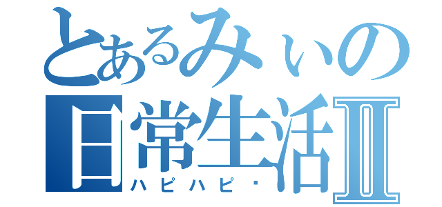 とあるみぃの日常生活Ⅱ（ハピハピ♡）