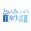 とあるみぃの日常生活Ⅱ（ハピハピ♡）