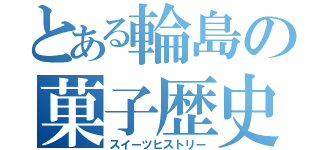 とある輪島の菓子歴史（スイーツヒストリー）