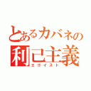 とあるカバネの利己主義（エゴイスト）