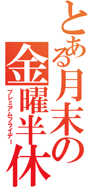 とある月末の金曜半休（プレミアムフライデー）