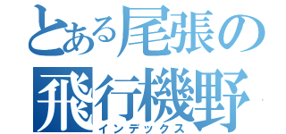 とある尾張の飛行機野郎（インデックス）