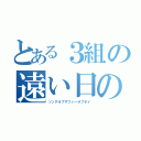 とある３組の遠い日の歌（ソングオブザファーオブデイ）