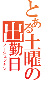 とある土曜の出勤日（ノーシュッキン）