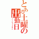 とある土曜の出勤日（ノーシュッキン）