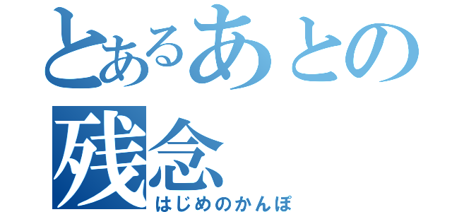 とあるあとの残念（はじめのかんぽ）