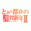 とある都倉の謹賀新年Ⅱ（あけおめ！）