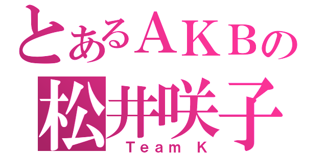 とあるＡＫＢの松井咲子（ Ｔｅａｍ Ｋ）