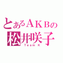 とあるＡＫＢの松井咲子（ Ｔｅａｍ Ｋ）