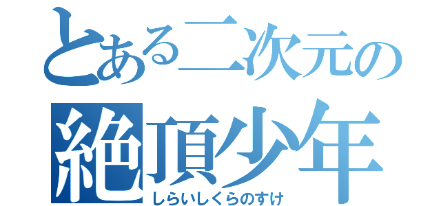 とある二次元の絶頂少年（しらいしくらのすけ）