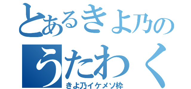 とあるきよ乃のうたわく（きよ乃イケメソ枠）