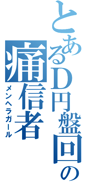 とあるＤ円盤回しの痛信者（メンヘラガール）