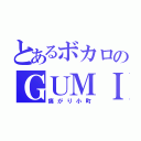 とあるボカロのＧＵＭＩ（痛がり小町）