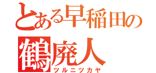 とある早稲田の鶴廃人（ツルニツカヤ）