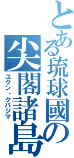 とある琉球國の尖閣諸島（ユクン・クバジマ）