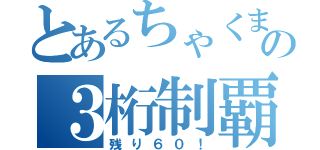 とあるちゃくまの３桁制覇（残り６０！）