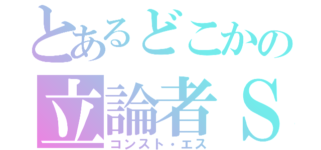 とあるどこかの立論者Ｓ（コンスト・エス）