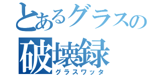 とあるグラスの破壊録（グラスワッタ）