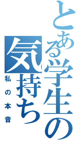 とある学生の気持ち（私の本音）