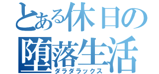 とある休日の堕落生活（ダラダラックス）